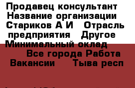 Продавец-консультант › Название организации ­ Стариков А.И › Отрасль предприятия ­ Другое › Минимальный оклад ­ 14 000 - Все города Работа » Вакансии   . Тыва респ.